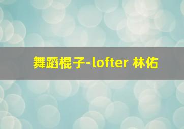 舞蹈棍子-lofter 林佑